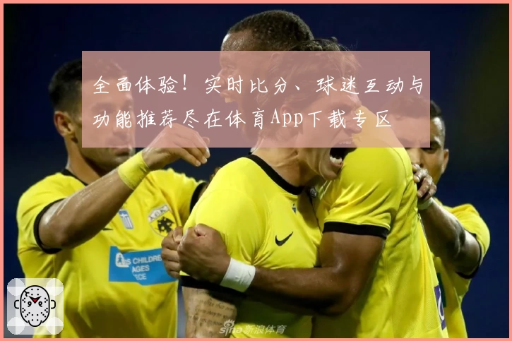 全面体验！实时比分、球迷互动与功能推荐尽在体育App下载专区
