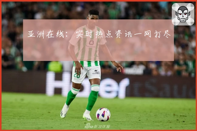 亚洲在线:实时热点资讯一网打尽