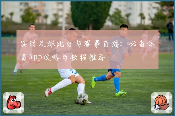 实时足球比分与赛事直播：必备体育App攻略与教程推荐