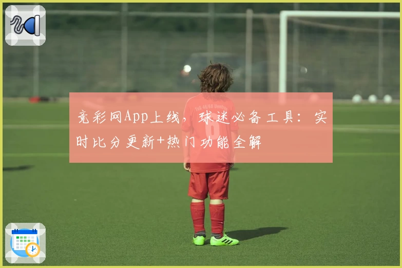 竞彩网App上线，球迷必备工具：实时比分更新+热门功能全解