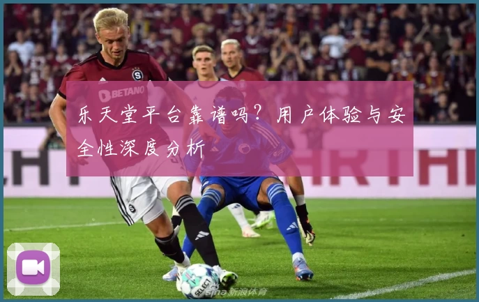 乐天堂平台靠谱吗？用户体验与安全性深度分析