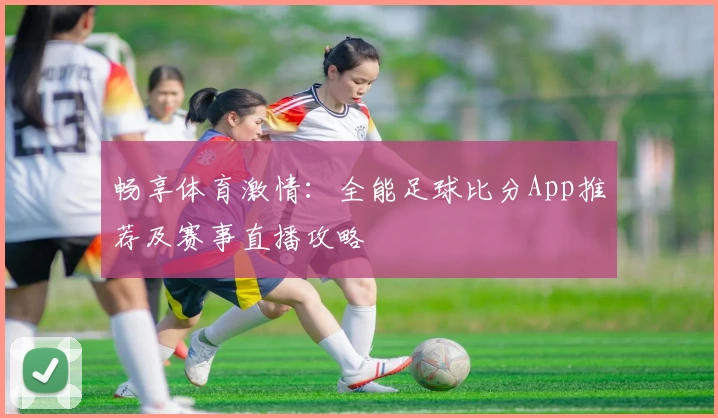 畅享体育激情：全能足球比分App推荐及赛事直播攻略