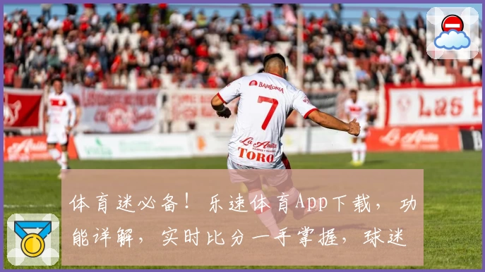 体育迷必备！乐速体育App下载，功能详解，实时比分一手掌握，球迷热荐