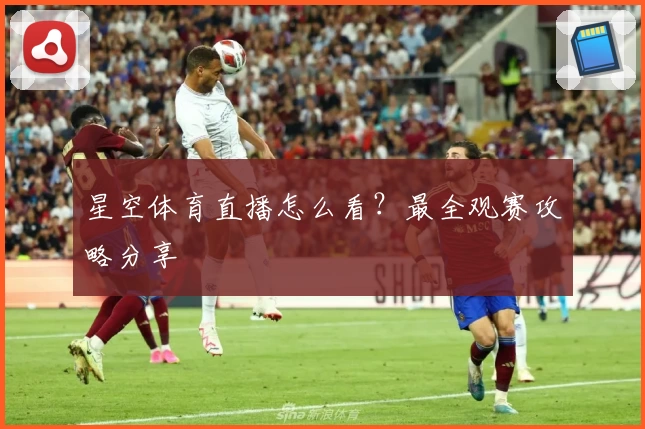 星空体育直播怎么看?最全观赛攻略分享