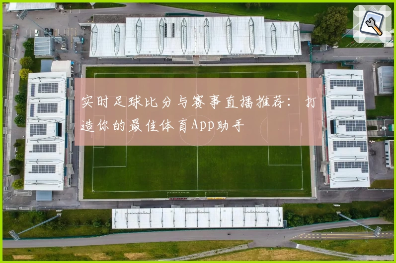 实时足球比分与赛事直播推荐:打造你的最佳体育App助手