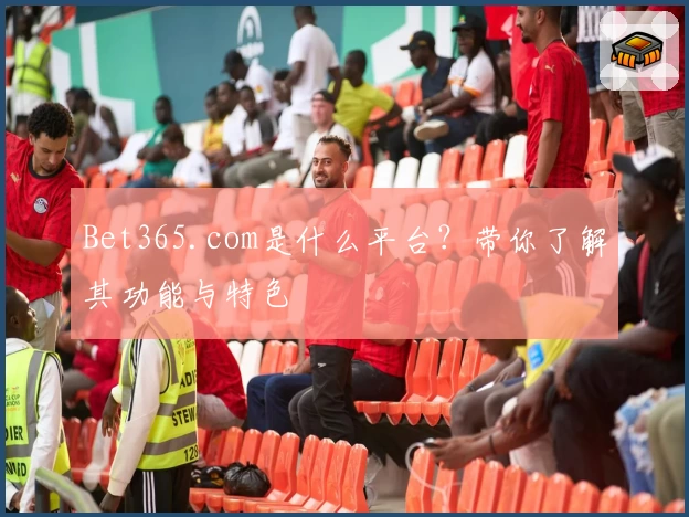 Bet365.com是什么平台?带你了解其功能与特色