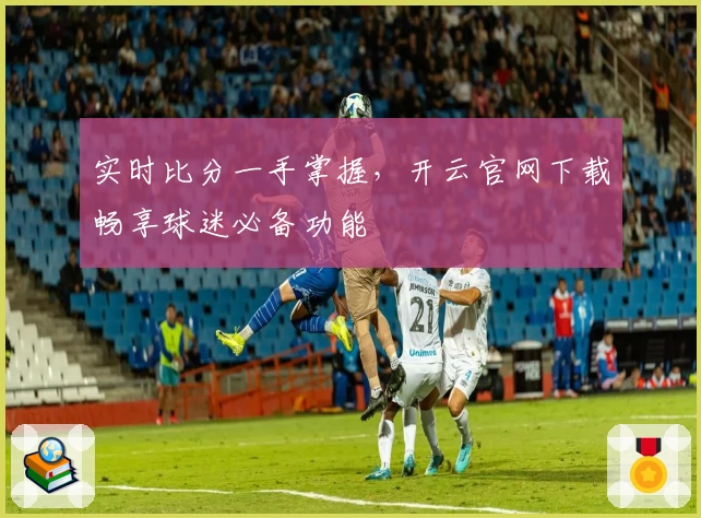 实时比分一手掌握，开云官网下载畅享球迷必备功能
