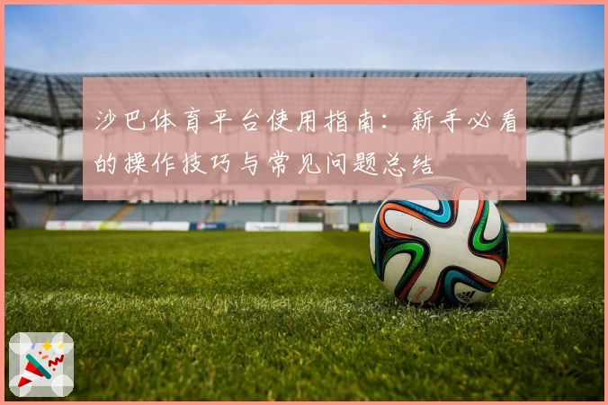 沙巴体育平台使用指南：新手必看的操作技巧与常见问题总结