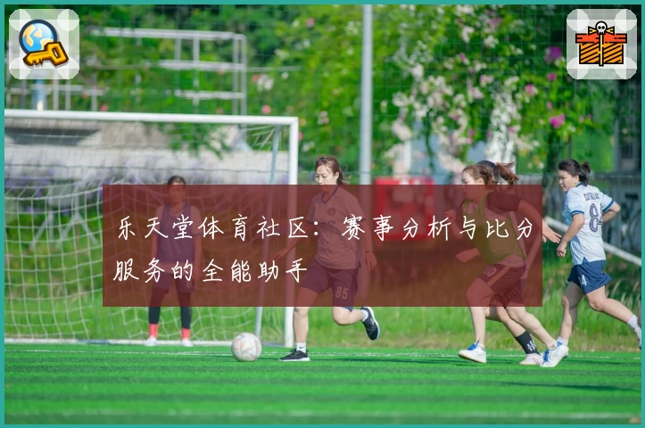 乐天堂体育社区：赛事分析与比分服务的全能助手