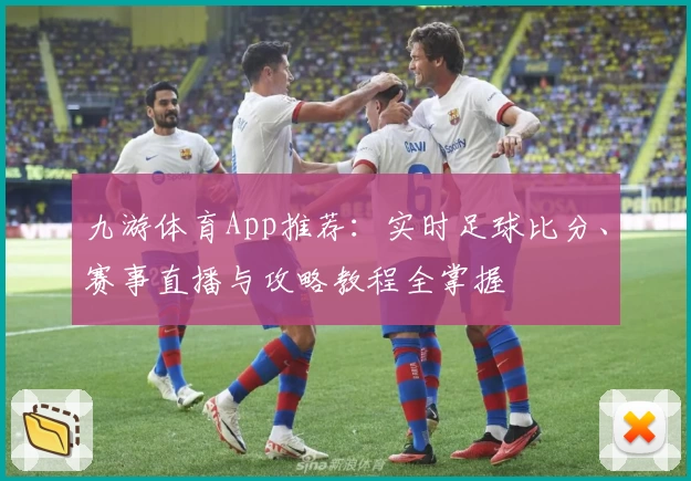 九游体育App推荐：实时足球比分、赛事直播与攻略教程全掌握