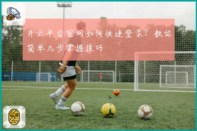 开云平台官网如何快速登录？教你简单几步掌握技巧