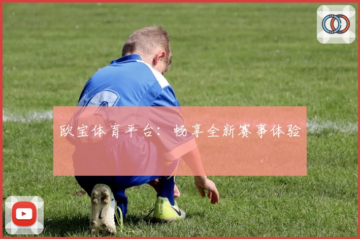 欧宝体育平台：畅享全新赛事体验