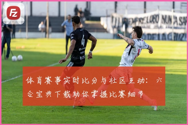 体育赛事实时比分与社区互动：六合宝典下载助你掌握比赛细节