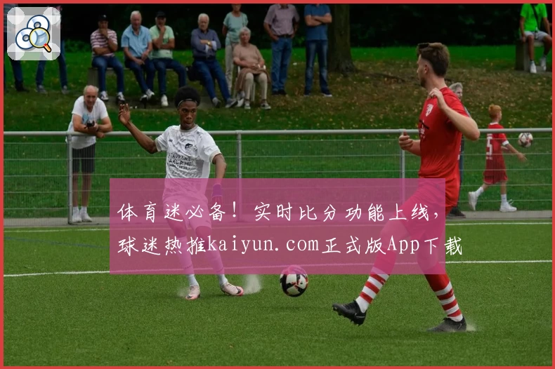 体育迷必备！实时比分功能上线，球迷热推kaiyun.com正式版App下载