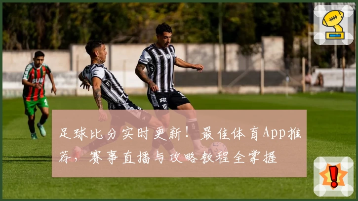 足球比分实时更新！最佳体育App推荐，赛事直播与攻略教程全掌握