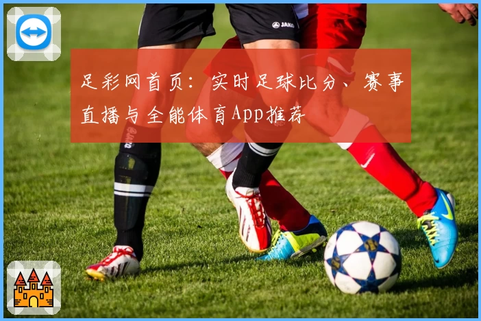 足彩网首页：实时足球比分、赛事直播与全能体育App推荐