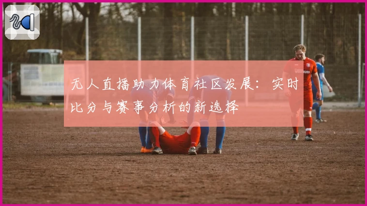 无人直播助力体育社区发展：实时比分与赛事分析的新选择