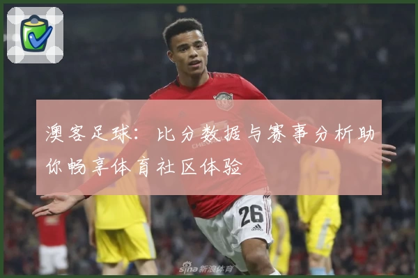 澳客足球：比分数据与赛事分析助你畅享体育社区体验