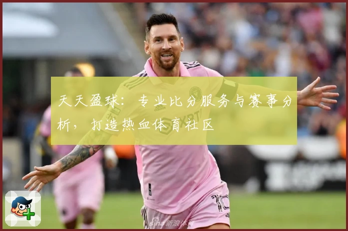 天天盈球：专业比分服务与赛事分析，打造热血体育社区