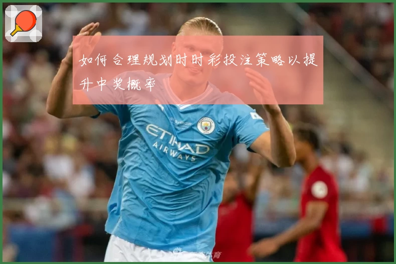 如何合理规划时时彩投注策略以提升中奖概率