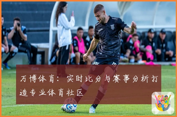 万博体育:实时比分与赛事分析打造专业体育社区