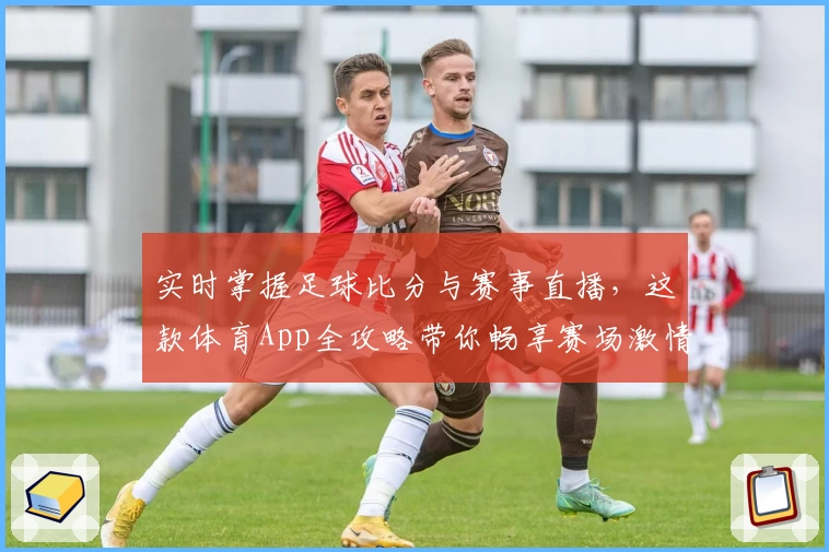 实时掌握足球比分与赛事直播，这款体育App全攻略带你畅享赛场激情