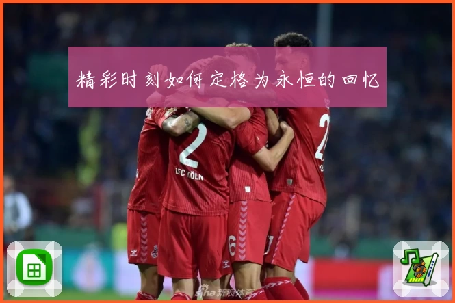 精彩时刻如何定格为永恒的回忆