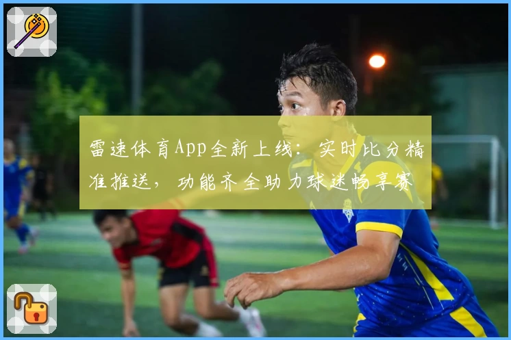 雷速体育App全新上线：实时比分精准推送，功能齐全助力球迷畅享赛事