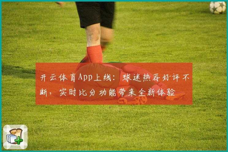 开云体育App上线：球迷热荐好评不断，实时比分功能带来全新体验