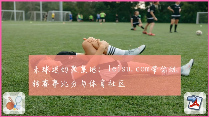 乐球迷的聚集地：leisu.com带你玩转赛事比分与体育社区