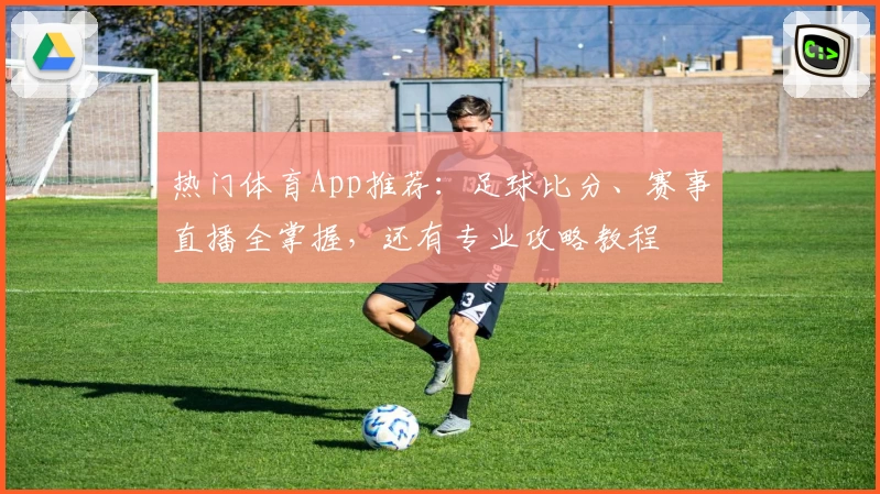 热门体育App推荐：足球比分、赛事直播全掌握，还有专业攻略教程