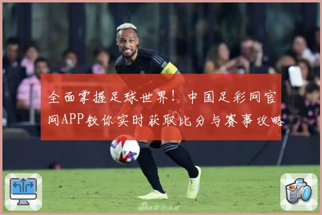 全面掌握足球世界！中国足彩网官网APP教你实时获取比分与赛事攻略