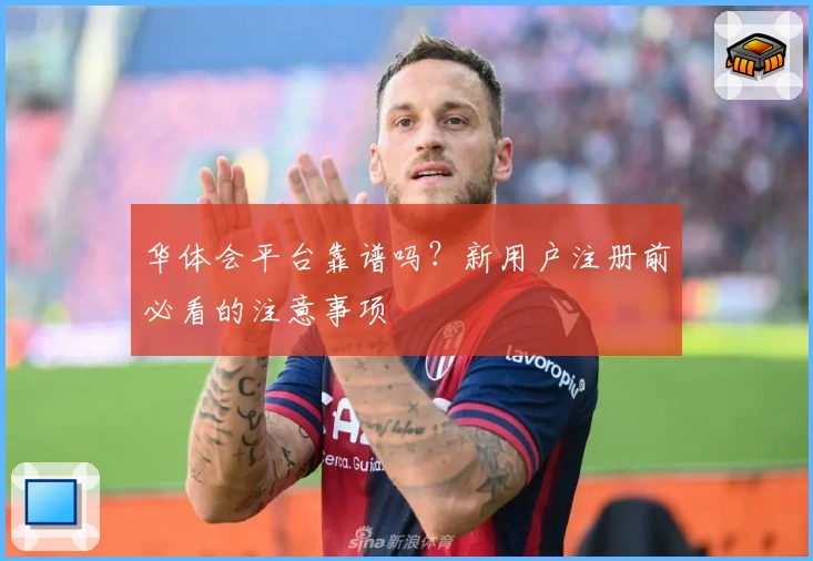 华体会平台靠谱吗？新用户注册前必看的注意事项
