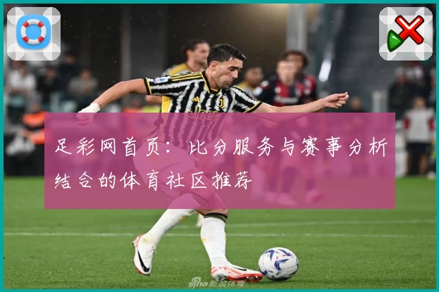 足彩网首页：比分服务与赛事分析结合的体育社区推荐