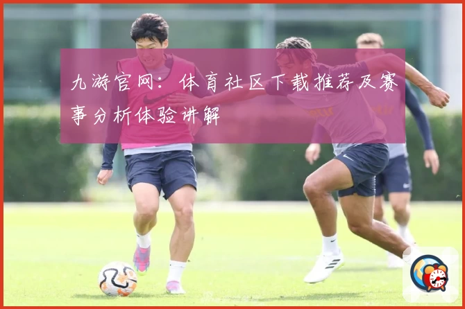 九游官网：体育社区下载推荐及赛事分析体验讲解