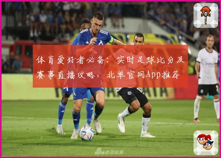 体育爱好者必备:实时足球比分及赛事直播攻略,北单官网App推荐