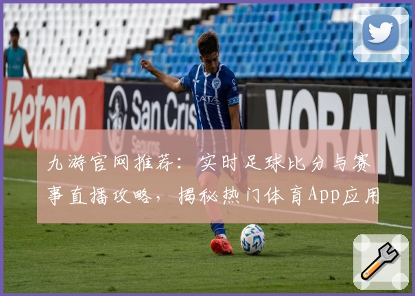 九游官网推荐：实时足球比分与赛事直播攻略，揭秘热门体育App应用精选