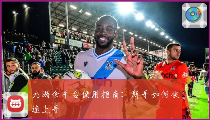 九游会平台使用指南：新手如何快速上手