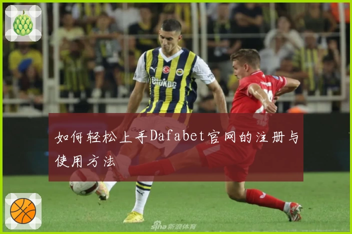 如何轻松上手Dafabet官网的注册与使用方法