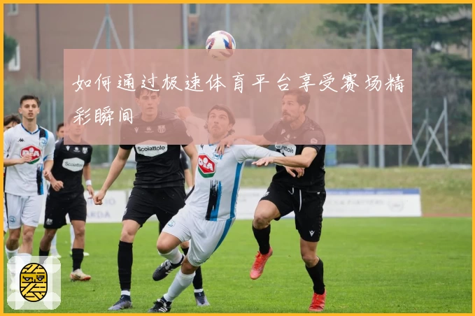 如何通过极速体育平台享受赛场精彩瞬间
