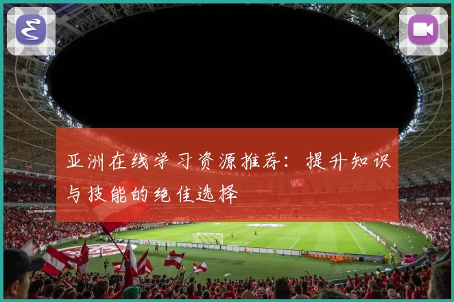 亚洲在线学习资源推荐：提升知识与技能的绝佳选择