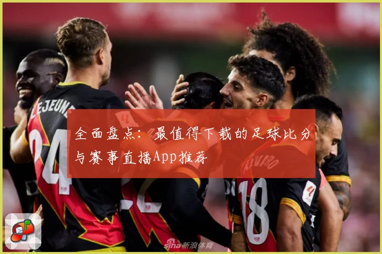 全面盘点：最值得下载的足球比分与赛事直播App推荐