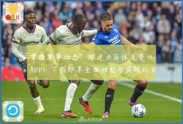 掌握赛事动态！球迷力荐体育资讯App，下载即享全面功能与实时比分更新