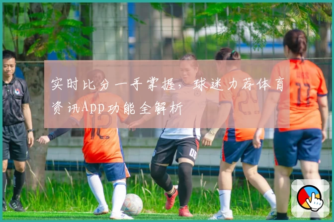 实时比分一手掌握，球迷力荐体育资讯App功能全解析