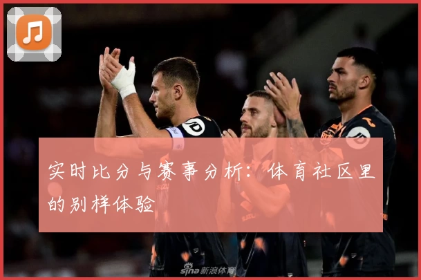 实时比分与赛事分析：体育社区里的别样体验