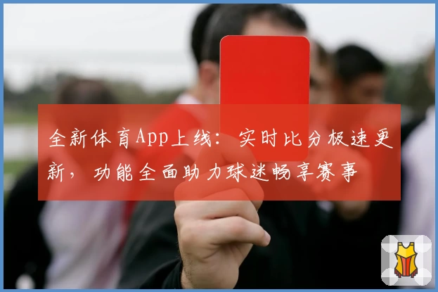全新体育App上线：实时比分极速更新，功能全面助力球迷畅享赛事