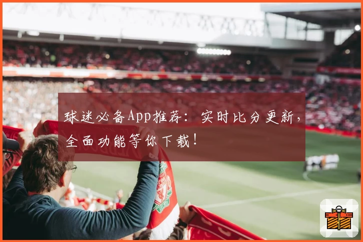 球迷必备App推荐：实时比分更新，全面功能等你下载！