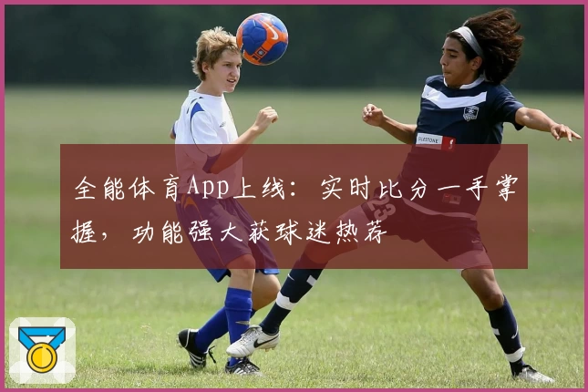 全能体育App上线：实时比分一手掌握，功能强大获球迷热荐