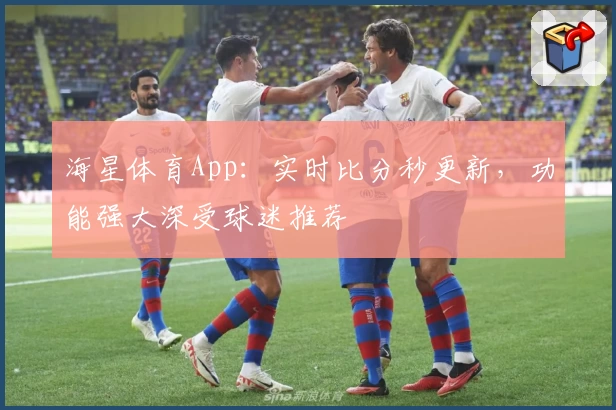海星体育App：实时比分秒更新，功能强大深受球迷推荐