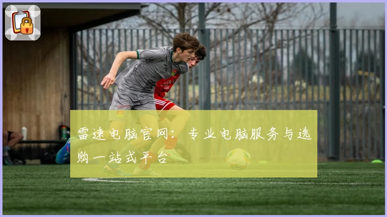 雷速电脑官网：专业电脑服务与选购一站式平台